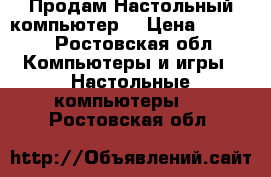 Продам Настольный компьютер  › Цена ­ 3 500 - Ростовская обл. Компьютеры и игры » Настольные компьютеры   . Ростовская обл.